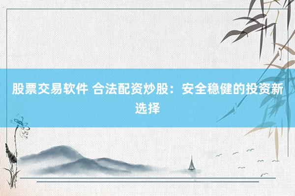 股票交易软件 合法配资炒股：安全稳健的投资新选择
