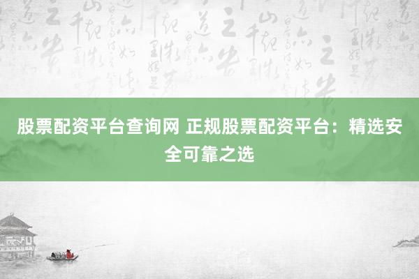 股票配资平台查询网 正规股票配资平台：精选安全可靠之选
