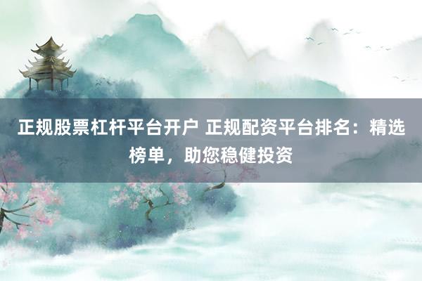 正规股票杠杆平台开户 正规配资平台排名：精选榜单，助您稳健投资