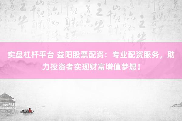 实盘杠杆平台 益阳股票配资：专业配资服务，助力投资者实现财富增值梦想！