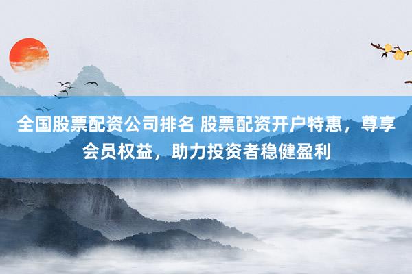 全国股票配资公司排名 股票配资开户特惠，尊享会员权益，助力投资者稳健盈利
