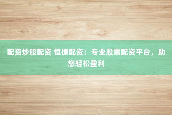 配资炒股配资 恒捷配资：专业股票配资平台，助您轻松盈利