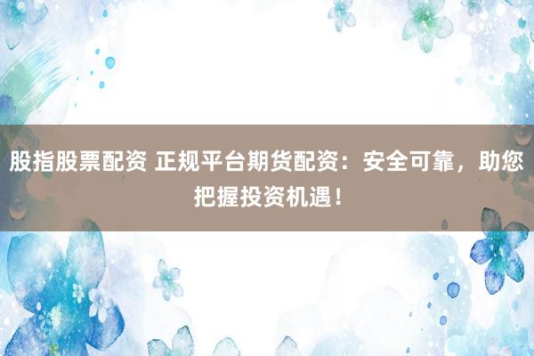 股指股票配资 正规平台期货配资：安全可靠，助您把握投资机遇！