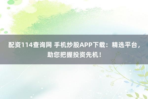 配资114查询网 手机炒股APP下载：精选平台，助您把握投资先机！