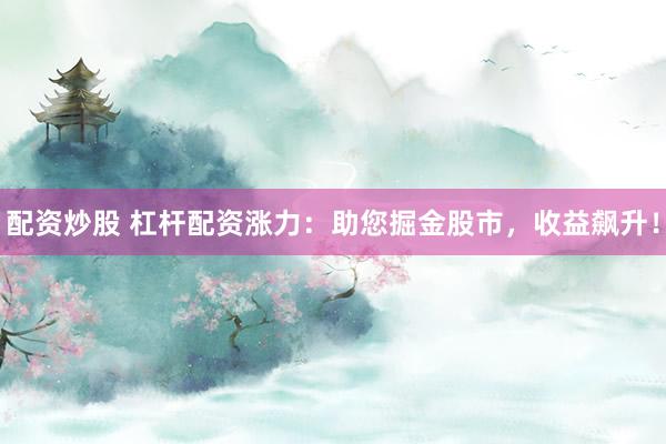 配资炒股 杠杆配资涨力：助您掘金股市，收益飙升！