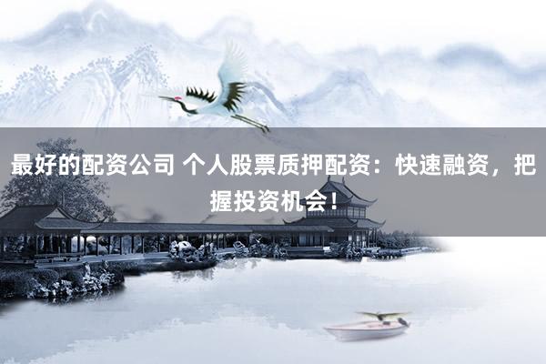 最好的配资公司 个人股票质押配资：快速融资，把握投资机会！