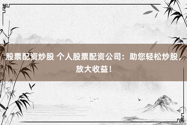 股票配资炒股 个人股票配资公司：助您轻松炒股，放大收益！