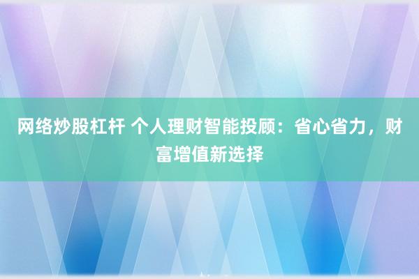 网络炒股杠杆 个人理财智能投顾：省心省力，财富增值新选择