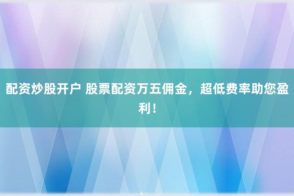 配资炒股开户 股票配资万五佣金，超低费率助您盈利！