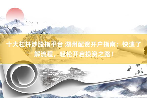 十大杠杆炒股指平台 湖州配资开户指南：快速了解流程，轻松开启投资之路！