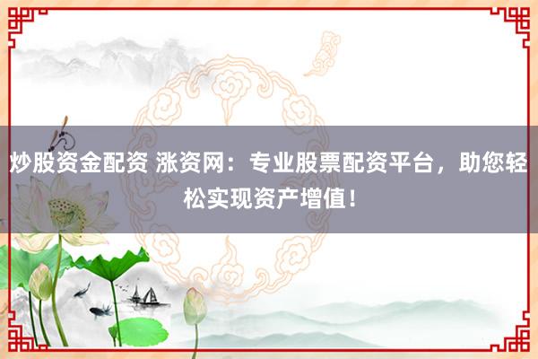 炒股资金配资 涨资网：专业股票配资平台，助您轻松实现资产增值！