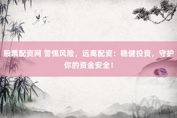 股票配资网 警惕风险，远离配资：稳健投资，守护你的资金安全！