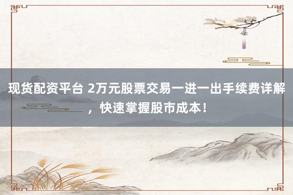 现货配资平台 2万元股票交易一进一出手续费详解，快速掌握股市成本！
