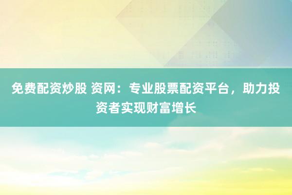 免费配资炒股 资网：专业股票配资平台，助力投资者实现财富增长