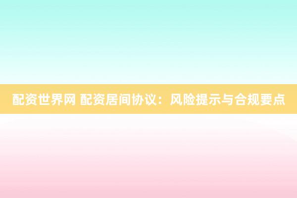 配资世界网 配资居间协议：风险提示与合规要点