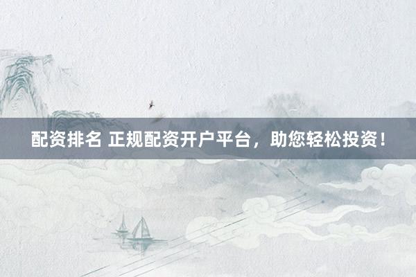 配资排名 正规配资开户平台，助您轻松投资！