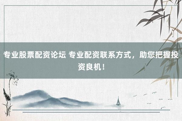 专业股票配资论坛 专业配资联系方式，助您把握投资良机！