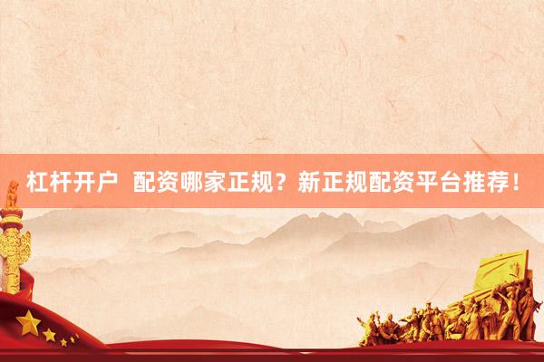 杠杆开户  配资哪家正规？新正规配资平台推荐！