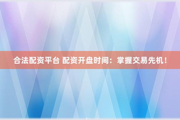 合法配资平台 配资开盘时间：掌握交易先机！