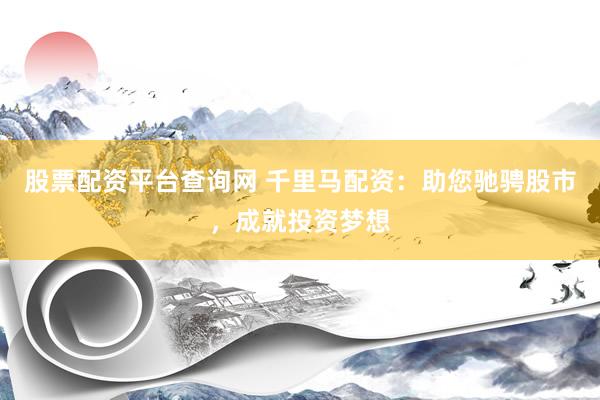 股票配资平台查询网 千里马配资：助您驰骋股市，成就投资梦想
