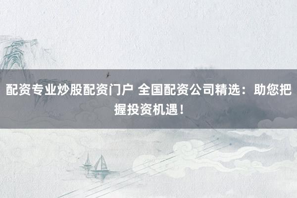 配资专业炒股配资门户 全国配资公司精选：助您把握投资机遇！