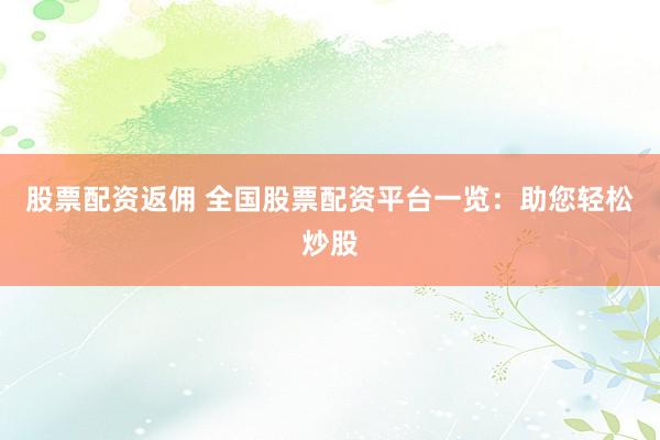 股票配资返佣 全国股票配资平台一览：助您轻松炒股