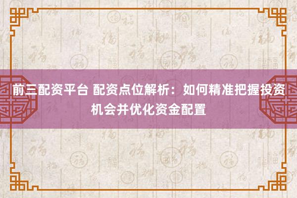 前三配资平台 配资点位解析：如何精准把握投资机会并优化资金配置