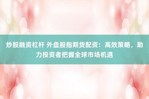 炒股融资杠杆 外盘股指期货配资：高效策略，助力投资者把握全球市场机遇