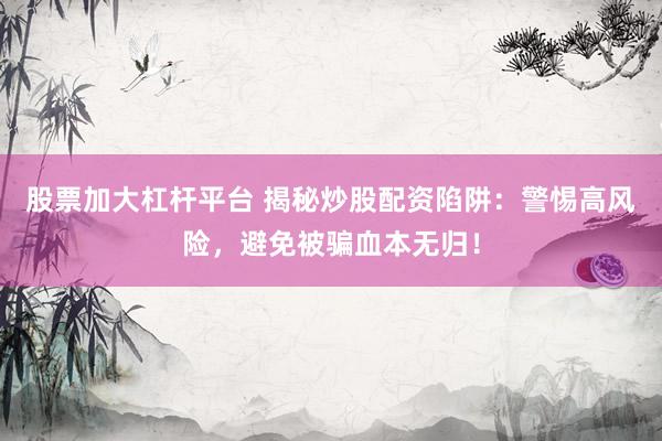 股票加大杠杆平台 揭秘炒股配资陷阱：警惕高风险，避免被骗血本无归！