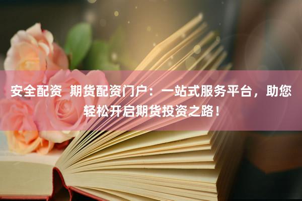 安全配资  期货配资门户：一站式服务平台，助您轻松开启期货投资之路！