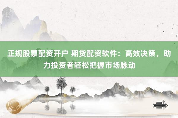 正规股票配资开户 期货配资软件：高效决策，助力投资者轻松把握市场脉动