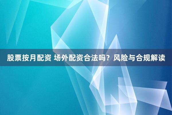 股票按月配资 场外配资合法吗？风险与合规解读