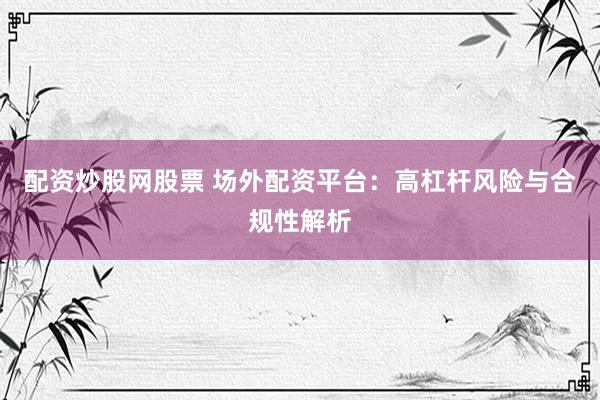 配资炒股网股票 场外配资平台：高杠杆风险与合规性解析