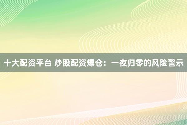 十大配资平台 炒股配资爆仓：一夜归零的风险警示