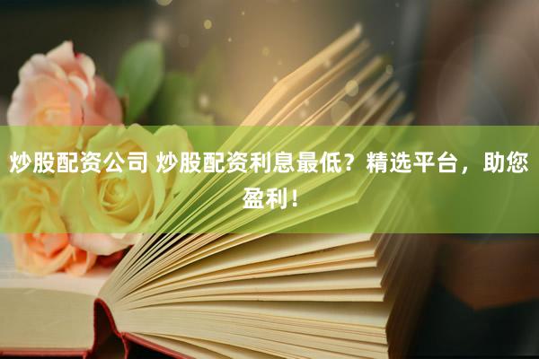 炒股配资公司 炒股配资利息最低？精选平台，助您盈利！