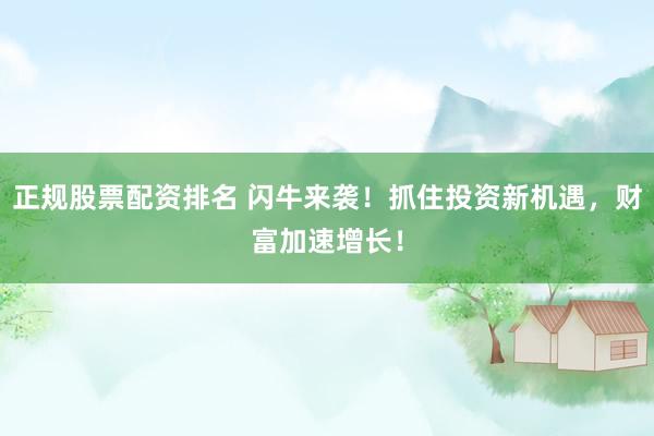 正规股票配资排名 闪牛来袭！抓住投资新机遇，财富加速增长！