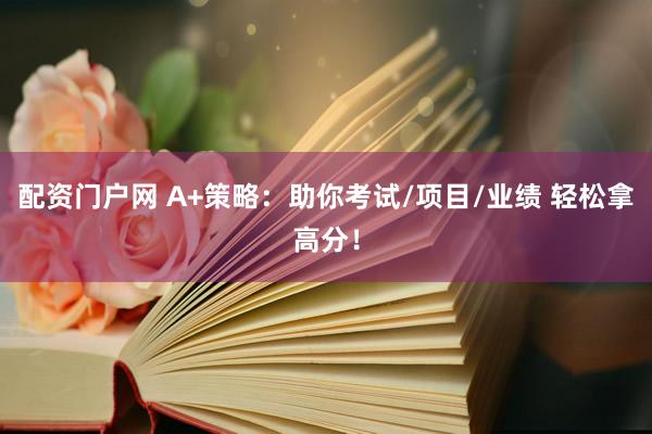 配资门户网 A+策略：助你考试/项目/业绩 轻松拿高分！