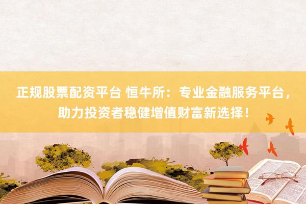 正规股票配资平台 恒牛所：专业金融服务平台，助力投资者稳健增值财富新选择！
