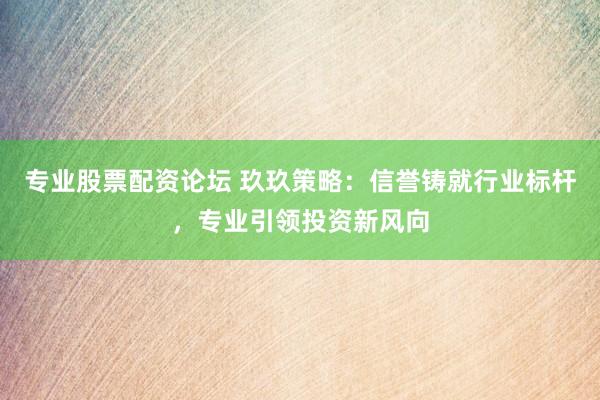 专业股票配资论坛 玖玖策略：信誉铸就行业标杆，专业引领投资新风向