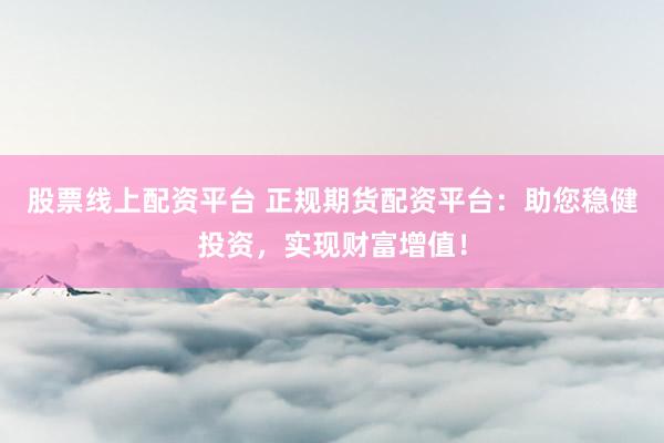 股票线上配资平台 正规期货配资平台：助您稳健投资，实现财富增值！
