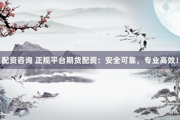 配资咨询 正规平台期货配资：安全可靠，专业高效！
