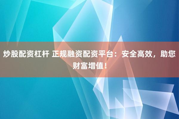 炒股配资杠杆 正规融资配资平台：安全高效，助您财富增值！