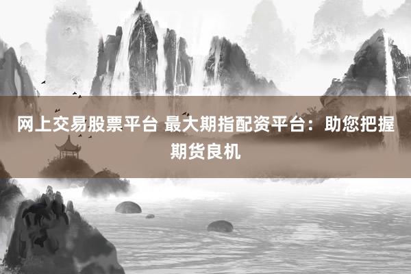 网上交易股票平台 最大期指配资平台：助您把握期货良机