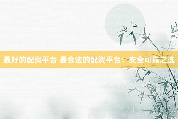 最好的配资平台 最合法的配资平台：安全可靠之选