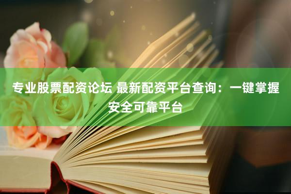 专业股票配资论坛 最新配资平台查询：一键掌握安全可靠平台
