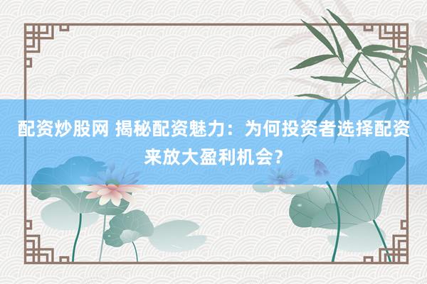 配资炒股网 揭秘配资魅力：为何投资者选择配资来放大盈利机会？