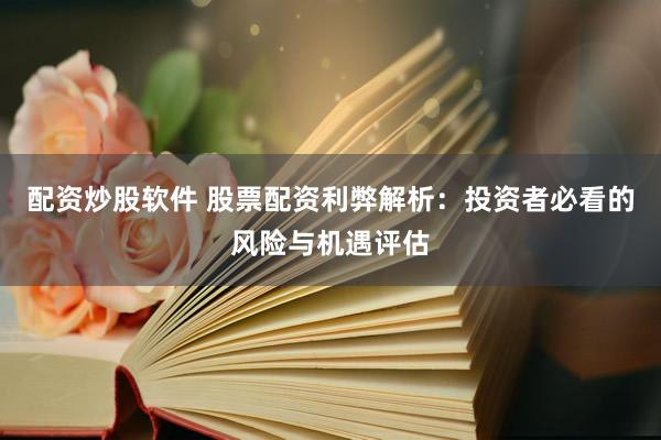 配资炒股软件 股票配资利弊解析：投资者必看的风险与机遇评估
