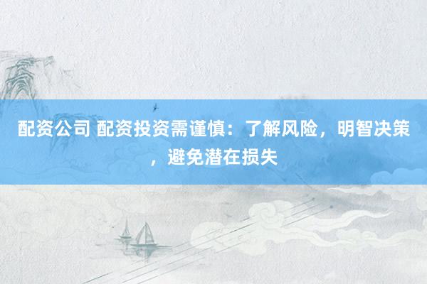 配资公司 配资投资需谨慎：了解风险，明智决策，避免潜在损失