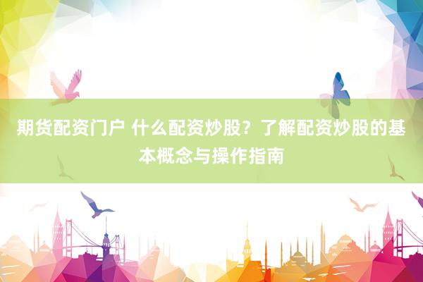期货配资门户 什么配资炒股？了解配资炒股的基本概念与操作指南