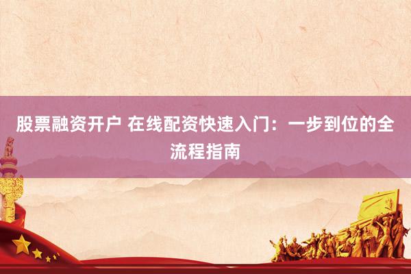 股票融资开户 在线配资快速入门：一步到位的全流程指南